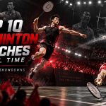 Top 10 Badminton Matches of All Time